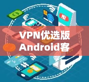 VPN优选版Android客户端下载指南 VPN优选版Android客户端下载指南