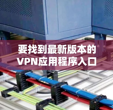 要找到最新版本的VPN应用程序入口，您可以按照以下步骤操作