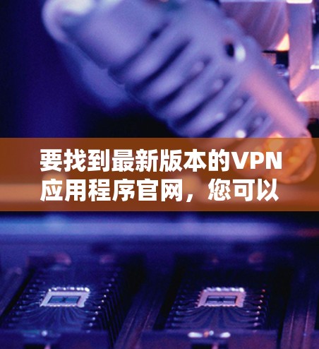 要找到最新版本的VPN应用程序官网，您可以按照以下步骤操作