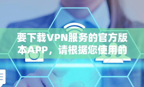 要下载VPN服务的官方版本APP，请根据您使用的VPN服务提供商的指引操作。以下是一些常见的VPN服务提供商及其下载指引