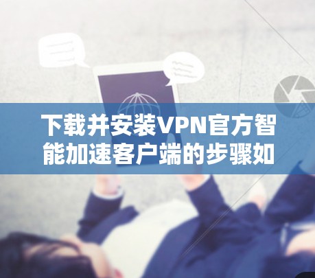 下载并安装VPN官方智能加速客户端的步骤如下