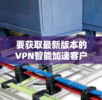 要获取最新版本的VPN智能加速客户端，您可以按照以下步骤操作