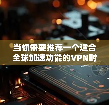 当你需要推荐一个适合全球加速功能的VPN时，以下几个关键因素可以帮助你做出明智的选择