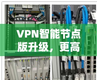 VPN智能节点版升级，更高效、更安全的网络解决方案