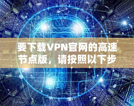 要下载VPN官网的高速节点版，请按照以下步骤操作
