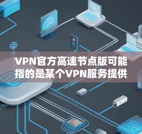 VPN官方高速节点版可能指的是某个VPN服务提供商推出的特定版本，强调了速度和节点数量。以下是一些可能相关的信息和建议