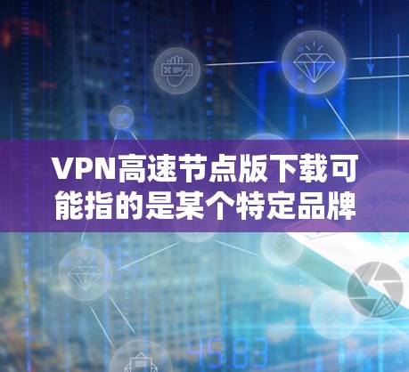 VPN高速节点版下载可能指的是某个特定品牌或类型的VPN软件或服务。如果你指的是某个特定产品，请提供更多的信息，例如品牌名称或具体功能描述，这样我可以更好地帮助你找到下载链接或相关信息