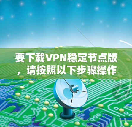 要下载VPN稳定节点版，请按照以下步骤操作