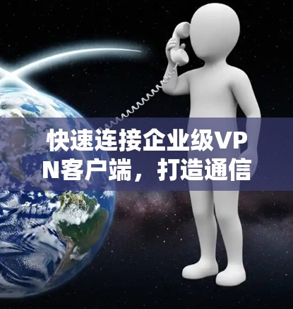 快速连接企业级VPN客户端，打造通信安全新标杆