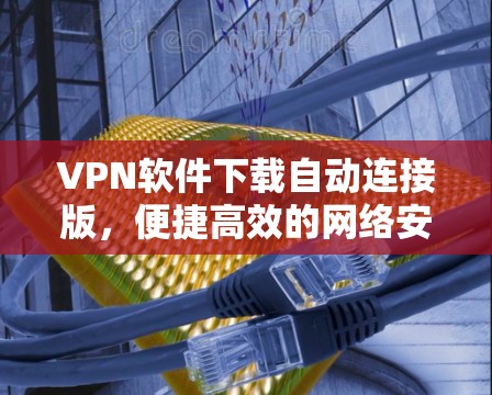 VPN软件下载自动连接版，便捷高效的网络安全解决方案
