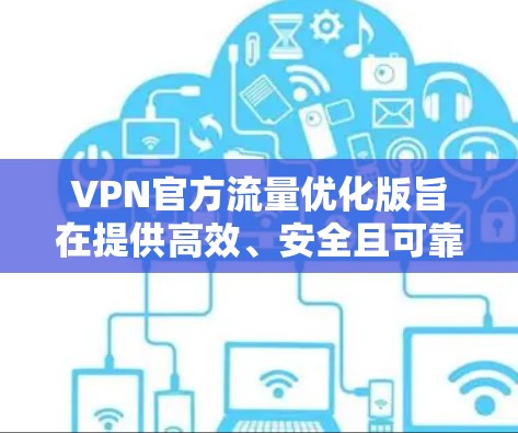 VPN官方流量优化版旨在提供高效、安全且可靠的网络连接服务，针对用户对数据传输速度和带宽使用效率的需求进行了优化。以下是该版本的主要优势