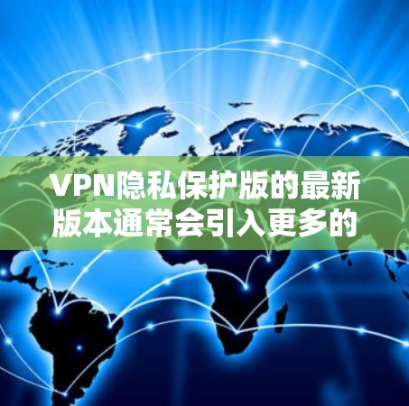 VPN隐私保护版的最新版本通常会引入更多的安全和隐私保护功能，以应对日益严格的网络监管和数据安全威胁。以下是一些可能的更新特点