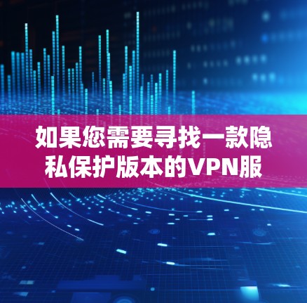 如果您需要寻找一款隐私保护版本的VPN服务，以下是一些常见的VPN服务提供商及其官网链接。请注意，这些信息可能会随时间更新，建议访问官网直接获取最新信息