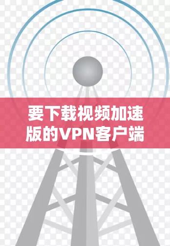 要下载视频加速版的VPN客户端，您可以按照以下步骤操作