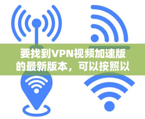 要找到VPN视频加速版的最新版本，可以按照以下步骤操作