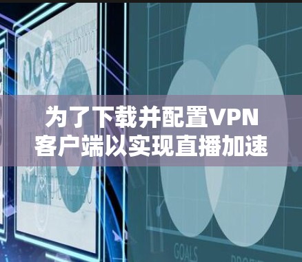 为了下载并配置VPN客户端以实现直播加速，请按照以下步骤操作
