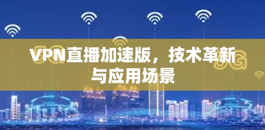 VPN直播加速版，技术革新与应用场景