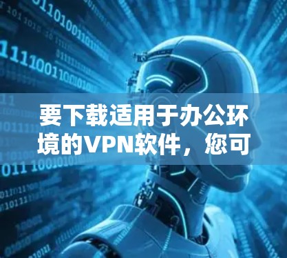要下载适用于办公环境的VPN软件，您可以选择一些常用的企业级VPN解决方案。以下是一些常用的VPN软件及其下载信息