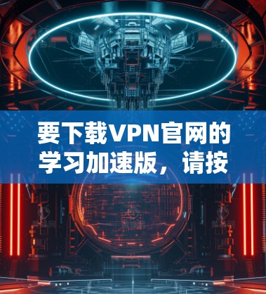 要下载VPN官网的学习加速版，请按照以下步骤操作