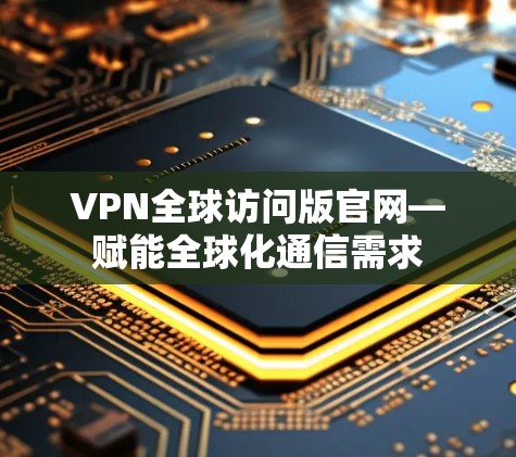 VPN全球访问版官网—赋能全球化通信需求