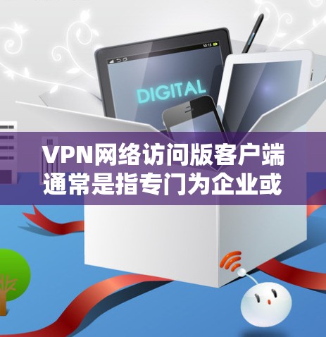 VPN网络访问版客户端通常是指专门为企业或组织设计的VPN客户端，用于通过安全的加密连接访问公司内部网络或其他私有资源。这些客户端通常提供更高的安全性和管理功能，适合企业环境