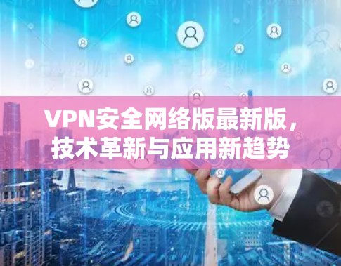 VPN安全网络版最新版，技术革新与应用新趋势