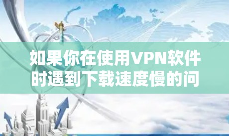 如果你在使用VPN软件时遇到下载速度慢的问题，可以尝试以下方法来加速下载速度